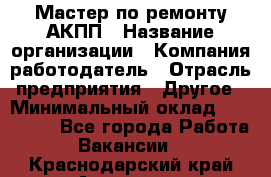 Мастер по ремонту АКПП › Название организации ­ Компания-работодатель › Отрасль предприятия ­ Другое › Минимальный оклад ­ 120 000 - Все города Работа » Вакансии   . Краснодарский край,Армавир г.